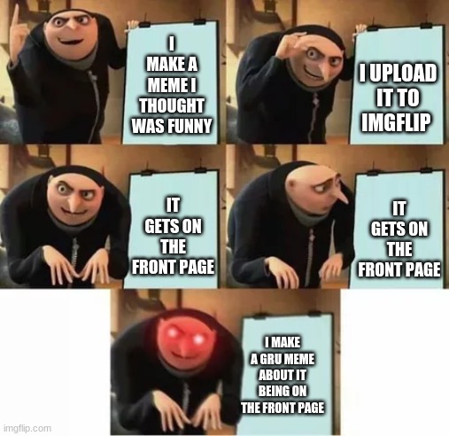 Grus plan |  I UPLOAD IT TO IMGFLIP; I MAKE A MEME I THOUGHT WAS FUNNY; IT GETS ON THE FRONT PAGE; IT GETS ON THE FRONT PAGE; I MAKE A GRU MEME ABOUT IT BEING ON THE FRONT PAGE | image tagged in gru's plan red eyes edition,gru's plan,gru,barney will eat all of your delectable biscuits | made w/ Imgflip meme maker