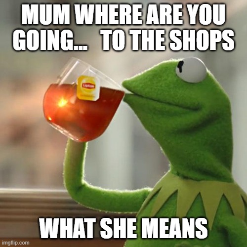 But That's None Of My Business | MUM WHERE ARE YOU GOING...   TO THE SHOPS; WHAT SHE MEANS | image tagged in memes,but that's none of my business,kermit the frog | made w/ Imgflip meme maker