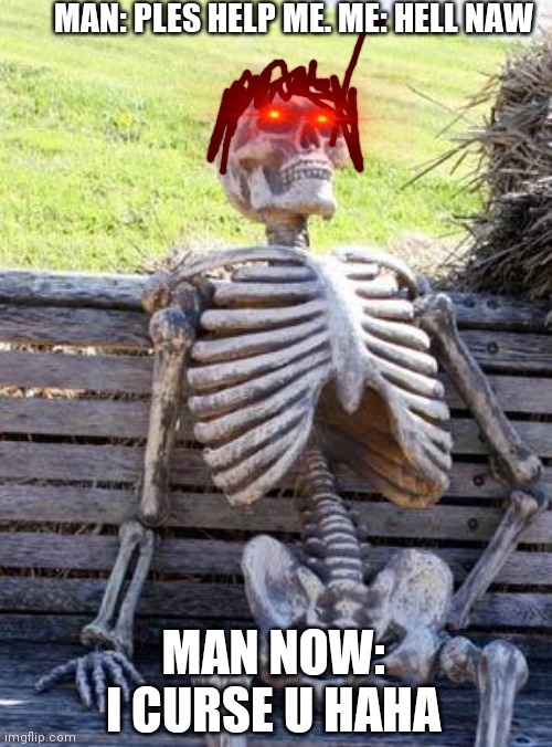 Waiting Skeleton Meme | MAN: PLES HELP ME. ME: HELL NAW; MAN NOW: I CURSE U HAHA | image tagged in memes,waiting skeleton | made w/ Imgflip meme maker