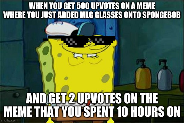 This Looks Familiar.. | WHEN YOU GET 500 UPVOTES ON A MEME WHERE YOU JUST ADDED MLG GLASSES ONTO SPONGEBOB; AND GET 2 UPVOTES ON THE MEME THAT YOU SPENT 10 HOURS ON | image tagged in memes,don't you squidward,glasses,certified bruh moment,imgflip | made w/ Imgflip meme maker