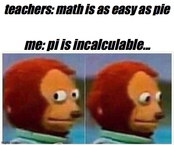 Monkey Puppet | teachers: math is as easy as pie; me: pi is incalculable... | image tagged in memes,monkey puppet | made w/ Imgflip meme maker