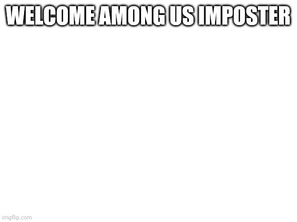 Blank White Template | WELCOME AMONG US IMPOSTER | image tagged in blank white template | made w/ Imgflip meme maker