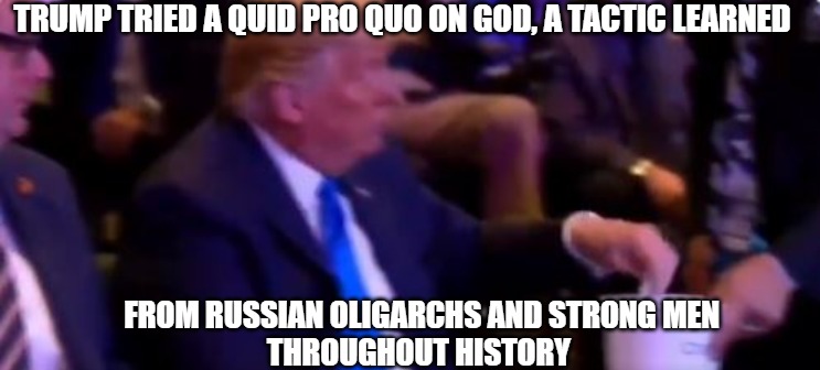 Quid Pro Quo | TRUMP TRIED A QUID PRO QUO ON GOD, A TACTIC LEARNED; FROM RUSSIAN OLIGARCHS AND STRONG MEN
THROUGHOUT HISTORY | image tagged in god,memes,funny,trump,politics,2020 | made w/ Imgflip meme maker