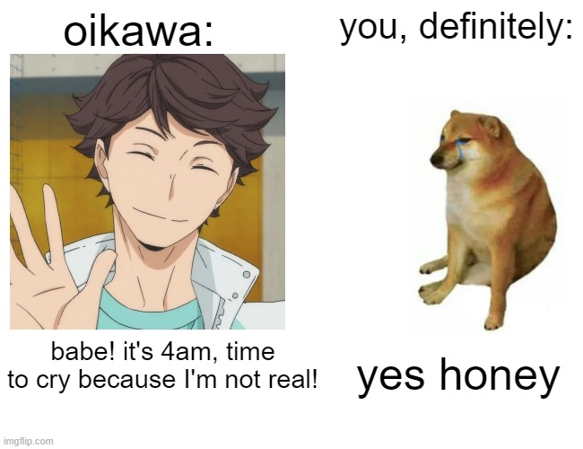 i love 2d men only | oikawa:; you, definitely:; babe! it's 4am, time to cry because I'm not real! yes honey | image tagged in memes,buff doge vs cheems | made w/ Imgflip meme maker