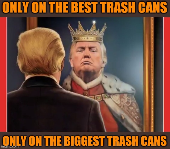 King Trump | ONLY ON THE BEST TRASH CANS ONLY ON THE BIGGEST TRASH CANS | image tagged in king trump | made w/ Imgflip meme maker