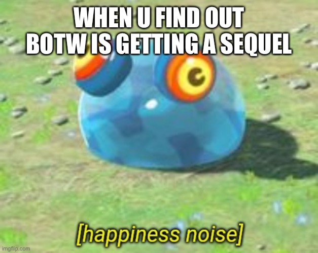 BOTW chuchu happiness noise | WHEN U FIND OUT BOTW IS GETTING A SEQUEL | image tagged in botw chuchu happiness noise | made w/ Imgflip meme maker