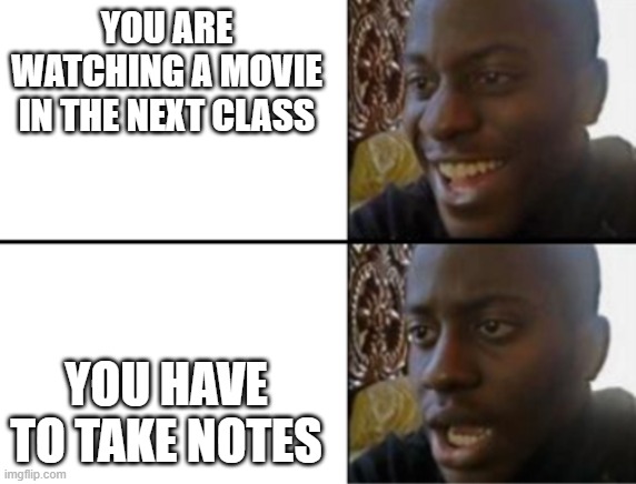 the disappointment | YOU ARE WATCHING A MOVIE IN THE NEXT CLASS; YOU HAVE TO TAKE NOTES | image tagged in oh yeah oh no | made w/ Imgflip meme maker