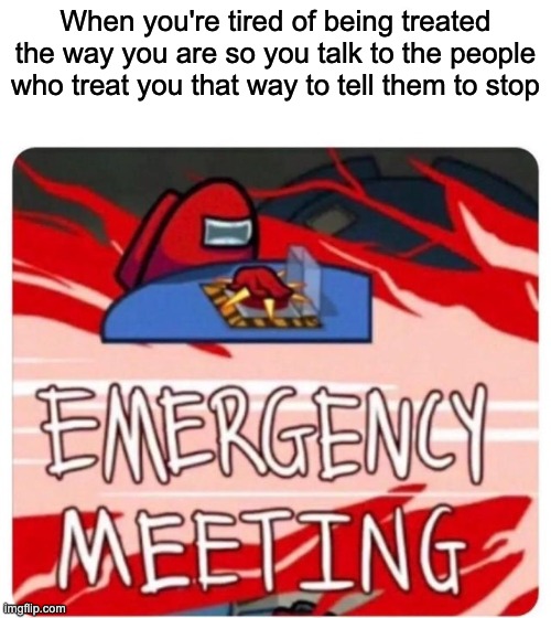 Emergency Meeting Among Us | When you're tired of being treated the way you are so you talk to the people who treat you that way to tell them to stop | image tagged in emergency meeting among us,wholesome,sort of wholesome,among us,memes | made w/ Imgflip meme maker