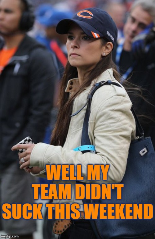 Dannica Bear Fan | WELL MY TEAM DIDN'T SUCK THIS WEEKEND | image tagged in bears,chicago bears,green bay packers,packers | made w/ Imgflip meme maker