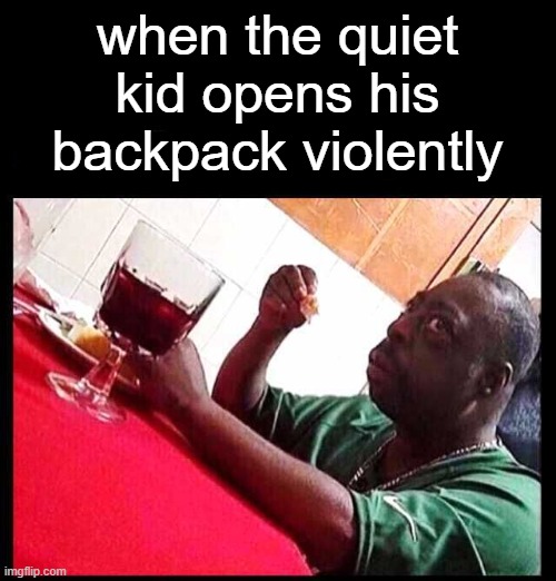 ah shi- | when the quiet kid opens his backpack violently | image tagged in black man eating | made w/ Imgflip meme maker