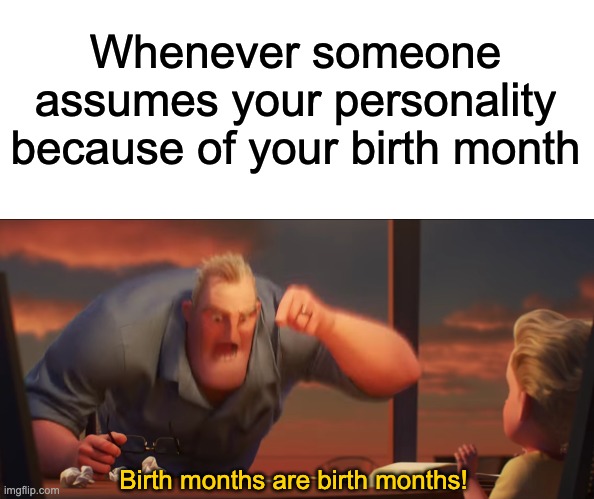 I hate these stereotypes | Whenever someone assumes your personality because of your birth month; Birth months are birth months! | image tagged in math is math,memes,memes are memes,birth months,oh wow are you actually reading these tags | made w/ Imgflip meme maker