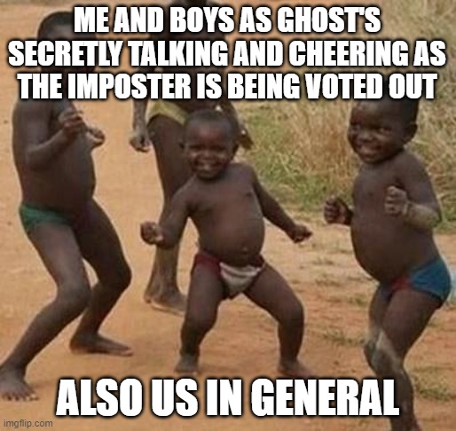 AFRICAN KIDS DANCING |  ME AND BOYS AS GHOST'S SECRETLY TALKING AND CHEERING AS THE IMPOSTER IS BEING VOTED OUT; ALSO US IN GENERAL | image tagged in african kids dancing | made w/ Imgflip meme maker
