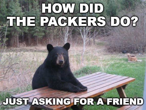 Packers Win? | HOW DID THE PACKERS DO? JUST ASKING FOR A FRIEND | image tagged in bears,chicago bears,packers suck,packers,green bay packers,da bears | made w/ Imgflip meme maker