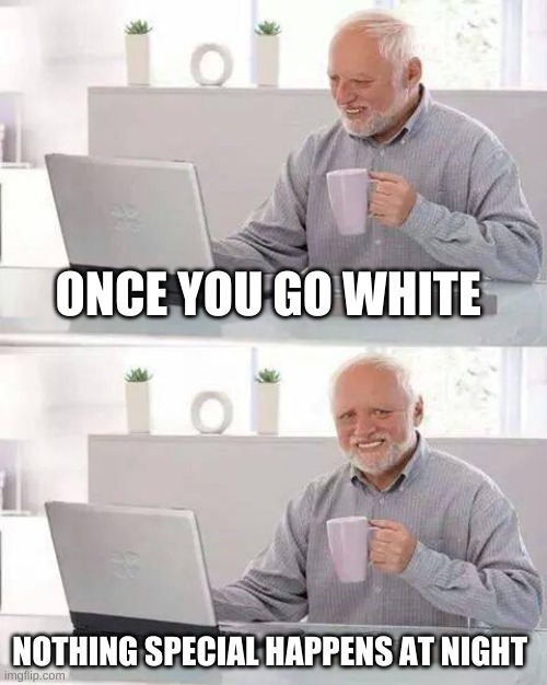 Hide the Pain Harold | ONCE YOU GO WHITE; NOTHING SPECIAL HAPPENS AT NIGHT | image tagged in memes,hide the pain harold | made w/ Imgflip meme maker