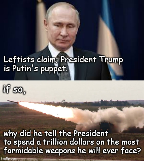 putin's puppet? | Leftists claim; President Trump
is Putin's puppet. if so, why did he tell the President
to spend a trillion dollars on the most
formidable weapons he will ever face? | image tagged in politics | made w/ Imgflip meme maker