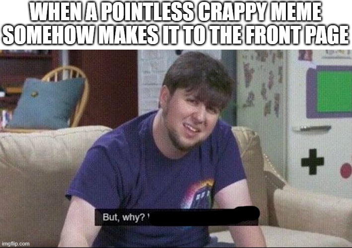 but why? | WHEN A POINTLESS CRAPPY MEME SOMEHOW MAKES IT TO THE FRONT PAGE | image tagged in but why why would you do that | made w/ Imgflip meme maker