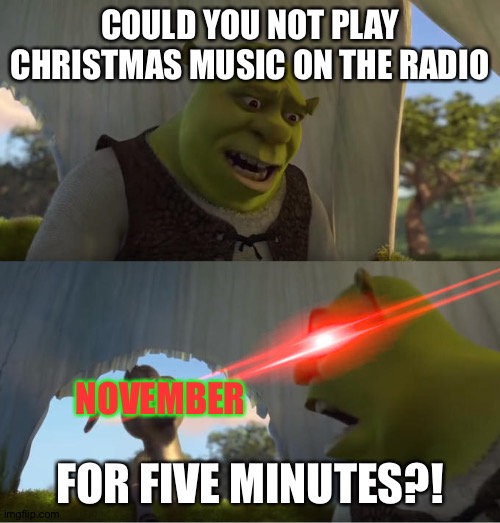 Shrek For Five Minutes | COULD YOU NOT PLAY CHRISTMAS MUSIC ON THE RADIO; FOR FIVE MINUTES?! NOVEMBER | image tagged in shrek for five minutes | made w/ Imgflip meme maker