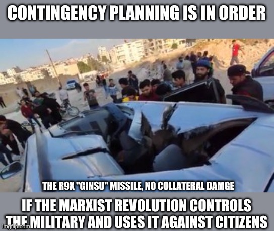 CONTINGENCY PLANNING IS IN ORDER IF THE MARXIST REVOLUTION CONTROLS THE MILITARY AND USES IT AGAINST CITIZENS THE R9X "GINSU" MISSILE, NO CO | made w/ Imgflip meme maker