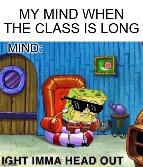 Spongebob Ight Imma Head Out | MY MIND WHEN THE CLASS IS LONG; MIND: | image tagged in memes,spongebob ight imma head out | made w/ Imgflip meme maker