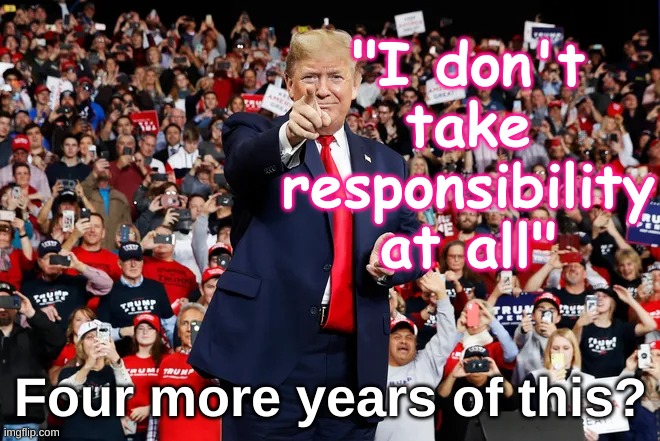 Trump No Responsibility | "I don't
take
responsibility
at all"; Four more years of this? | image tagged in trump rally covid spreader,election,republican,trump,responsibility,coward | made w/ Imgflip meme maker