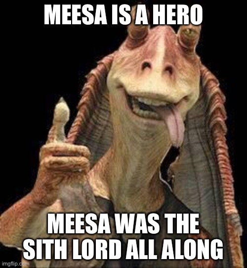 The original plan was to have him be the dark lord of the sith and he was the one who orchestrated the clone war but because of  | MEESA IS A HERO; MEESA WAS THE SITH LORD ALL ALONG | image tagged in jar jar binks | made w/ Imgflip meme maker