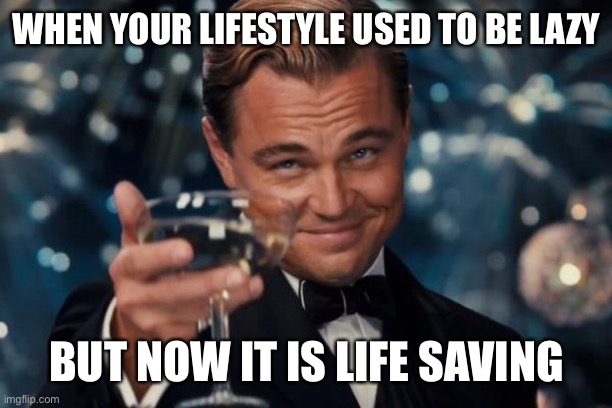 Leonardo Dicaprio Cheers | WHEN YOUR LIFESTYLE USED TO BE LAZY; BUT NOW IT IS LIFE SAVING | image tagged in memes,leonardo dicaprio cheers | made w/ Imgflip meme maker