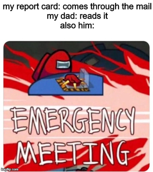 uh oh | my report card: comes through the mail
my dad: reads it
also him: | image tagged in emergency meeting among us | made w/ Imgflip meme maker