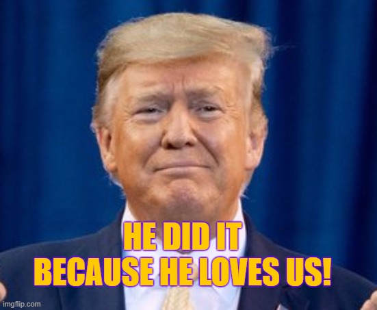 President Trump Loves Us | HE DID IT BECAUSE HE LOVES US! | image tagged in trump,maga,he did it because he loves us,trump loves,trump saved the world | made w/ Imgflip meme maker