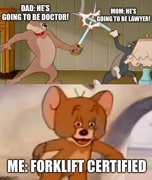 Parents expectations... | DAD: HE’S GOING TO BE DOCTOR! MOM: HE’S GOING TO BE LAWYER! ME: FORKLIFT CERTIFIED | image tagged in tom and jerry swordfight | made w/ Imgflip meme maker