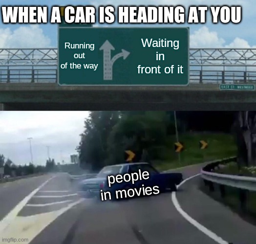 Every movie ever | WHEN A CAR IS HEADING AT YOU; Running out of the way; Waiting in front of it; people in movies | image tagged in memes,left exit 12 off ramp | made w/ Imgflip meme maker