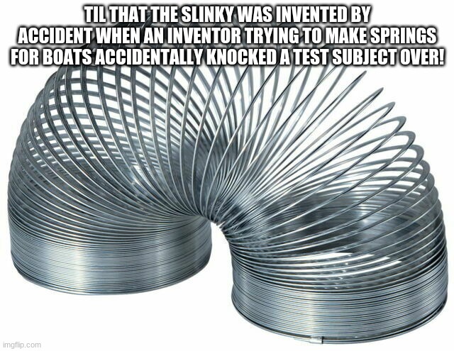 first meme in this stream | TIL THAT THE SLINKY WAS INVENTED BY ACCIDENT WHEN AN INVENTOR TRYING TO MAKE SPRINGS FOR BOATS ACCIDENTALLY KNOCKED A TEST SUBJECT OVER! | made w/ Imgflip meme maker