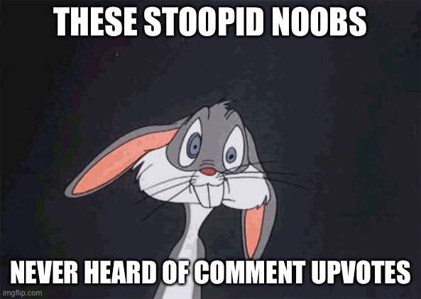 bugs bunny crazy face | THESE STOOPID NOOBS; NEVER HEARD OF COMMENT UPVOTES | image tagged in bugs bunny crazy face | made w/ Imgflip meme maker