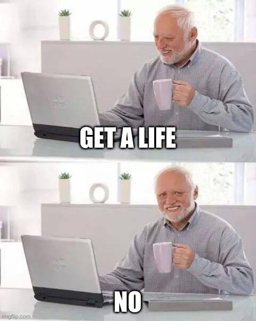 Hide the Pain Harold | GET A LIFE; NO | image tagged in memes,hide the pain harold | made w/ Imgflip meme maker