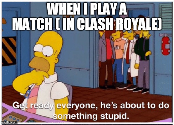 HOMER SIMPSON ABOUT TO DO SOMETHING STUPID | WHEN I PLAY A MATCH ( IN CLASH ROYALE) | image tagged in homer simpson about to do something stupid | made w/ Imgflip meme maker