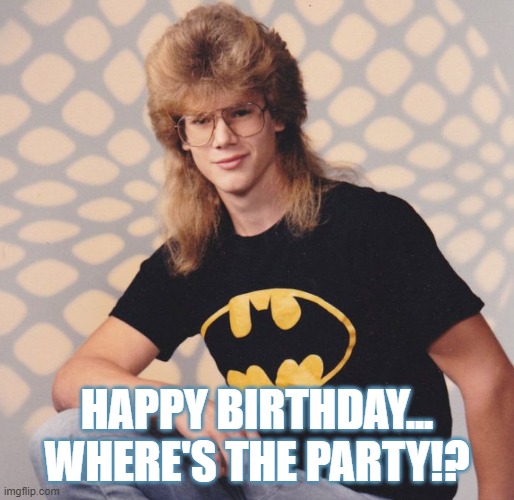 Party in the back!! | HAPPY BIRTHDAY... WHERE'S THE PARTY!? | image tagged in happy birthday,birthday,party,mullet,celebrate,party in back | made w/ Imgflip meme maker