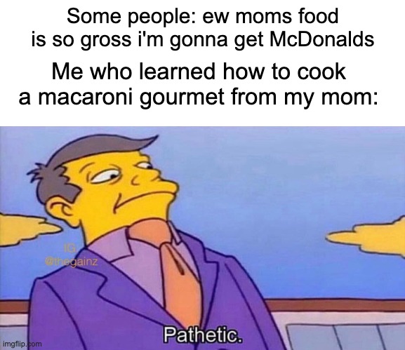 Parents food Isn't that bad people | Some people: ew moms food is so gross i'm gonna get McDonalds; Me who learned how to cook a macaroni gourmet from my mom: | image tagged in pathetic,food,mom | made w/ Imgflip meme maker
