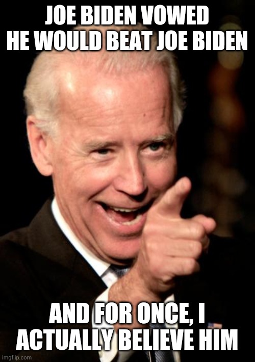 And he's doing a damn good job of it! | JOE BIDEN VOWED HE WOULD BEAT JOE BIDEN; AND FOR ONCE, I ACTUALLY BELIEVE HIM | image tagged in memes,smilin biden,politics | made w/ Imgflip meme maker