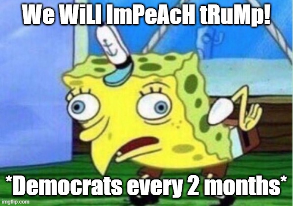 Mocking Spongebob Meme | We WiLl ImPeAcH tRuMp! *Democrats every 2 months* | image tagged in memes,mocking spongebob | made w/ Imgflip meme maker