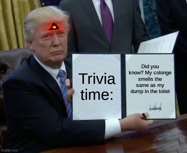 Trump Bill Signing | Trivia time:; Did you know? My colonge smells the same as my dump in the toilet | image tagged in memes,trump bill signing | made w/ Imgflip meme maker