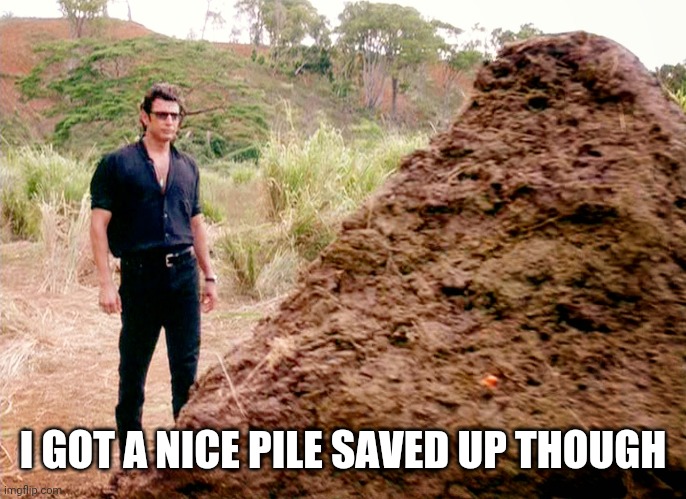 Memes, Poop, Jurassic Park | I GOT A NICE PILE SAVED UP THOUGH | image tagged in memes poop jurassic park | made w/ Imgflip meme maker