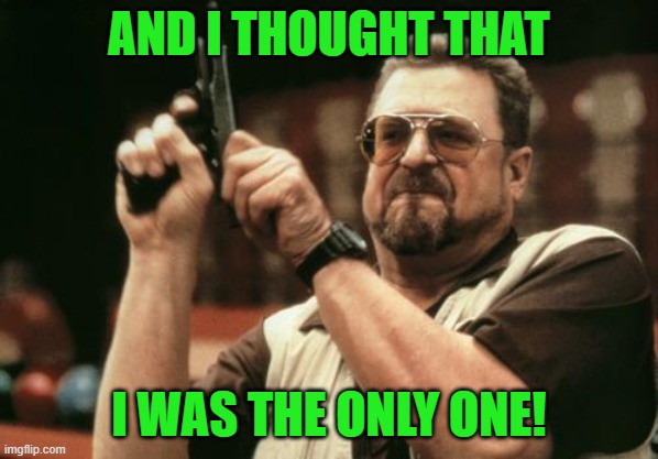 John Goodman | AND I THOUGHT THAT I WAS THE ONLY ONE! | image tagged in john goodman | made w/ Imgflip meme maker