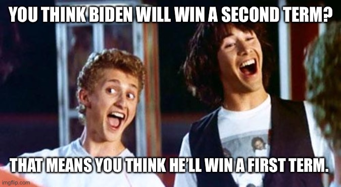 Bill and Ted | YOU THINK BIDEN WILL WIN A SECOND TERM? THAT MEANS YOU THINK HE’LL WIN A FIRST TERM. | image tagged in bill and ted | made w/ Imgflip meme maker