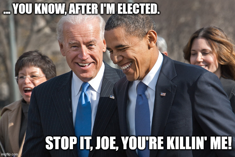 Yeah, right! | ... YOU KNOW, AFTER I'M ELECTED. STOP IT, JOE, YOU'RE KILLIN' ME! | image tagged in funny,joe biden,joe,barack obama,election,trump | made w/ Imgflip meme maker
