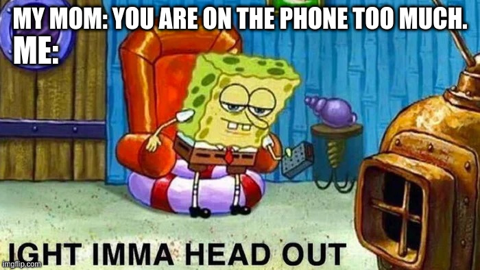 Ight Imma Head Out | ME:; MY MOM: YOU ARE ON THE PHONE TOO MUCH. | image tagged in ight imma head out | made w/ Imgflip meme maker