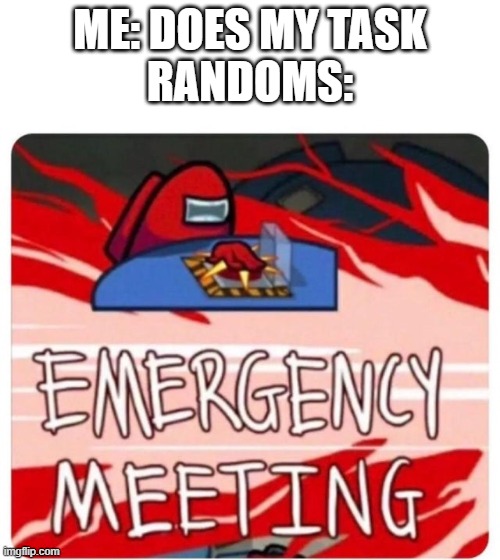 Emergency Meeting Among Us | ME: DOES MY TASK
RANDOMS: | image tagged in emergency meeting among us | made w/ Imgflip meme maker