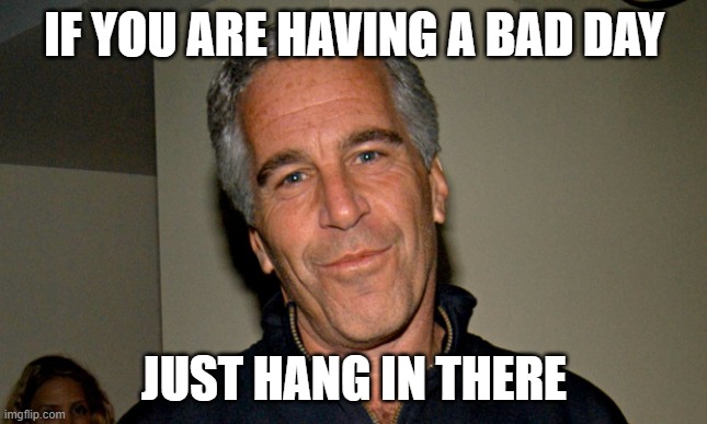 hang in there epstein | IF YOU ARE HAVING A BAD DAY; JUST HANG IN THERE | image tagged in jeffrey epstein | made w/ Imgflip meme maker