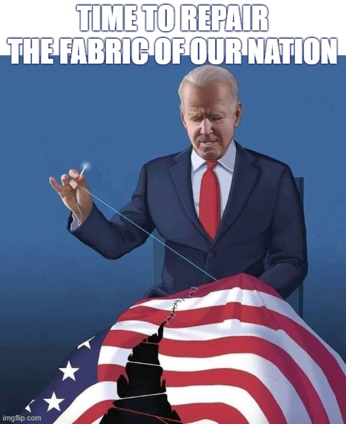 TIME TO REPAIR THE FABRIC OF OUR NATION | TIME TO REPAIR THE FABRIC OF OUR NATION | image tagged in biden,repair,united states of america,flag,true leader,heal | made w/ Imgflip meme maker