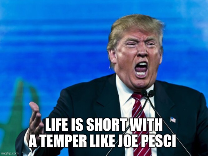 Cool it, Trump, don’t take a chance and drink holy holy holy water | LIFE IS SHORT WITH A TEMPER LIKE JOE PESCI | image tagged in trump yelling,memes | made w/ Imgflip meme maker