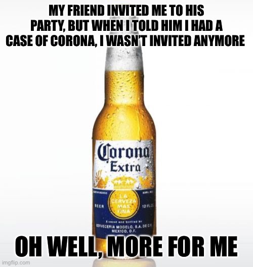 Corona for the party | MY FRIEND INVITED ME TO HIS PARTY, BUT WHEN I TOLD HIM I HAD A CASE OF CORONA, I WASN’T INVITED ANYMORE; OH WELL, MORE FOR ME | image tagged in memes,corona | made w/ Imgflip meme maker
