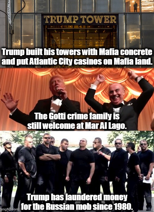 All of this was known long before Trump ran for president. This is not new information. | Trump built his towers with Mafia concrete and put Atlantic City casinos on Mafia land. The Gotti crime family is still welcome at Mar Al Lago. Trump has laundered money for the Russian mob since 1980. | image tagged in trump,criminal,crime,mafia,mob,dirty | made w/ Imgflip meme maker